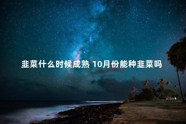 韭菜什么时候成熟 10月份能种韭菜吗